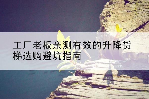 西山升降货梯怎么选-工厂老板亲测有效的升降货梯选购避坑指南