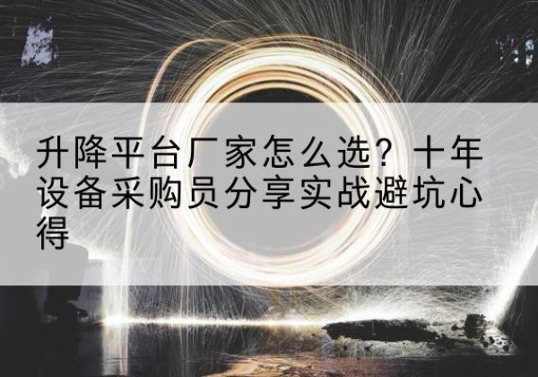 西山升降平台厂家-怎么选？十年设备采购员分享实战避坑心得