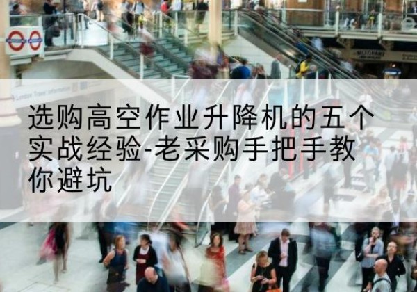 西山高空作业升降机厂家-选购高空作业升降机的五个实战经验-老采购手把手教你避坑