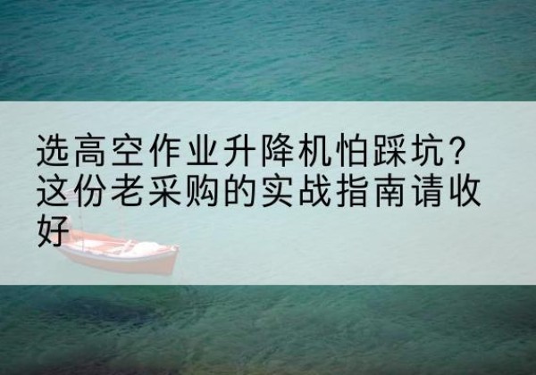 西山高空作业升降机厂家推荐-选高空作业升降机怕踩坑？这份老采购的实战指南请收好