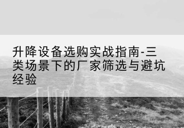 西山移动式升降机厂家推荐-升降设备选购实战指南-三类场景下的厂家筛选与避坑经验