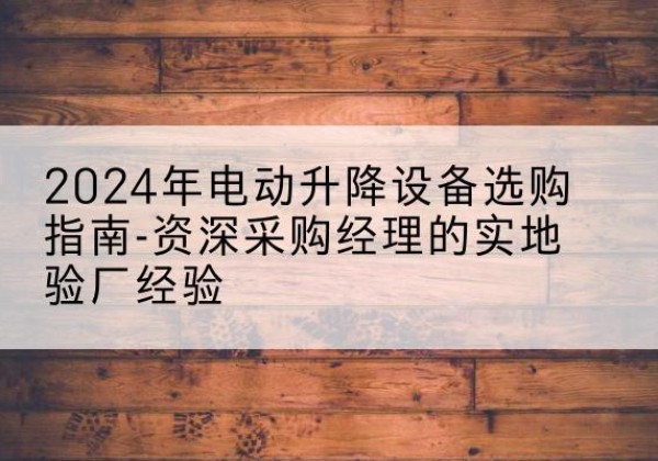 西山电动剪叉升降平台厂家-2024年电动升降设备选购指南-资深采购经理的实地验厂经验
