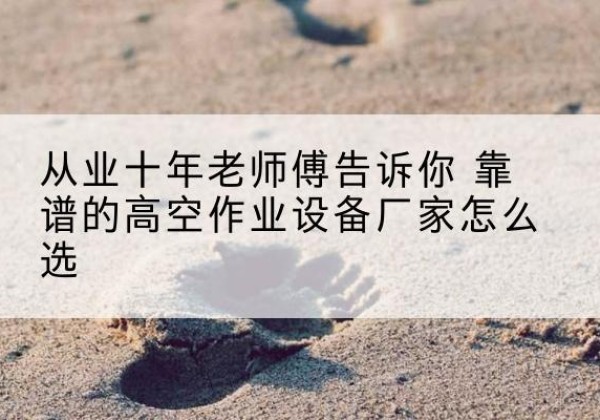 西山高空作业升降机厂家推荐-从业十年老师傅告诉你 靠谱的高空作业设备厂家怎么选
