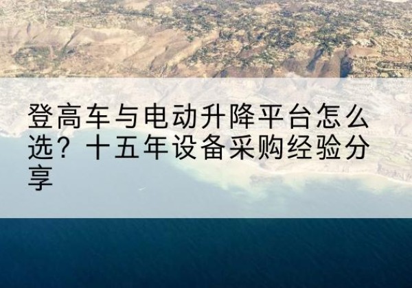 西山登高车厂家厂家-登高车与电动升降平台怎么选？十五年设备采购经验分享