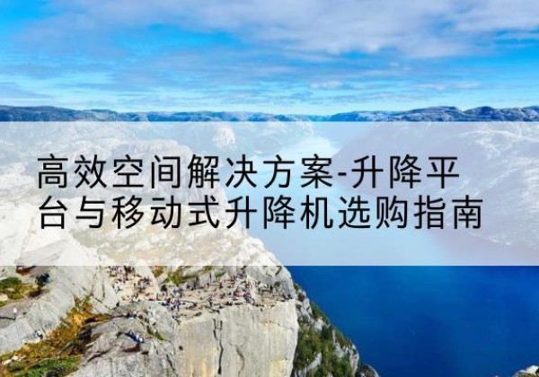 西山升降平台厂家-*空间解决方案-升降平台与移动式升降机选购指南