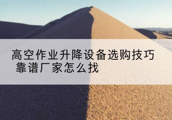 西山电动升降平台厂家推荐-高空作业升降设备选购技巧 靠谱厂家怎么找