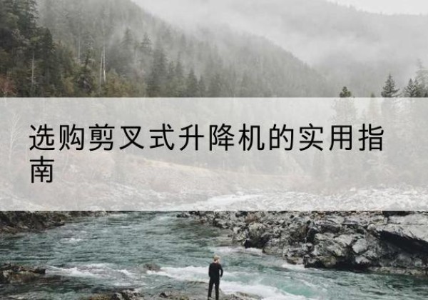 西山剪叉式升降机怎么选-选购剪叉式升降机的实用指南