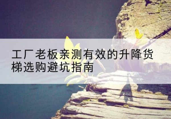 西山升降货梯怎么选-工厂老板亲测有效的升降货梯选购避坑指南