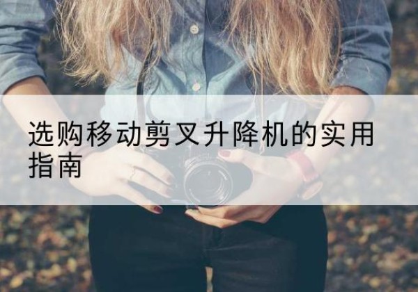 西山移动剪叉升降机怎么选-选购移动剪叉升降机的实用指南